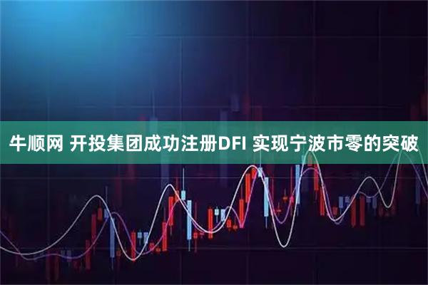 牛顺网 开投集团成功注册DFI 实现宁波市零的突破