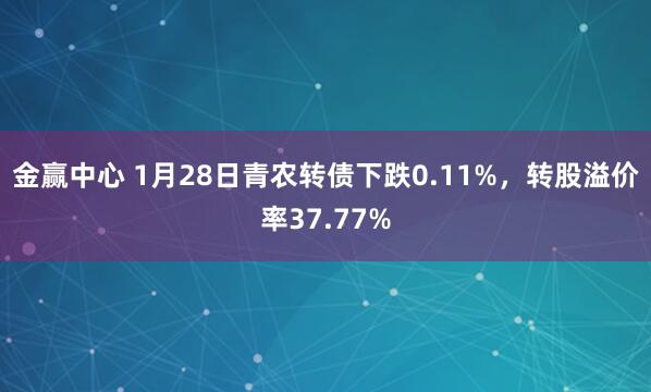 金赢中心 1月28日青农转债下跌0.11%，转股溢价率37.77%