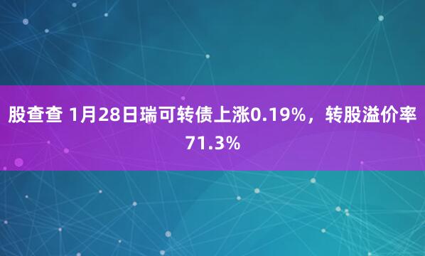 股查查 1月28日瑞可转债上涨0.19%，转股溢价率71.3%