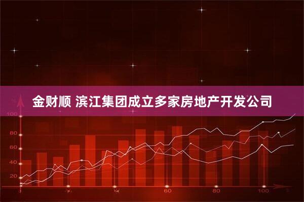 金财顺 滨江集团成立多家房地产开发公司