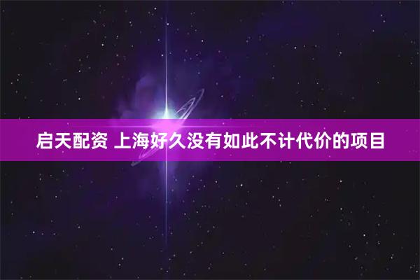 启天配资 上海好久没有如此不计代价的项目