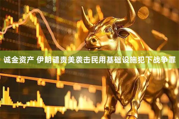 诚金资产 伊朗谴责美袭击民用基础设施犯下战争罪
